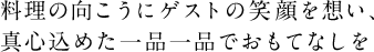 料理の向こうにゲストの笑顔を想い、真心込めた一品一品でおもてなしを
