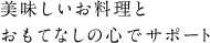 美味しいお料理とおもてなしの心でサポート