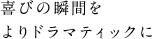 喜びの瞬間をよりドラマティックに